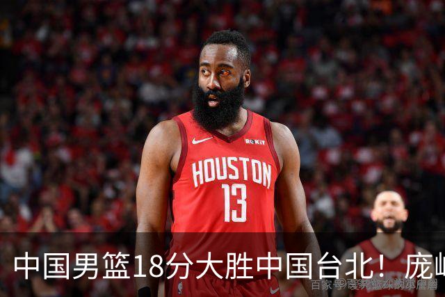 中国男篮18分大胜中国台北！庞峥麟11分，NBA中锋正负值-4惹争议