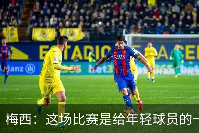 梅西：这场比赛是给年轻球员的一堂课，将永远刻在阿根廷队的史册